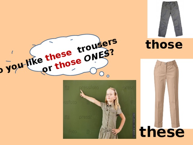Do you like these trousers  or those ONES ? those these