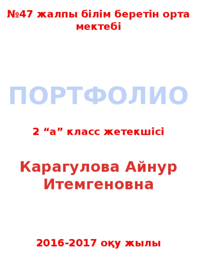 № 47 жалпы білім беретін орта мектебі ПОРТФОЛИО 2 “а” класс жетекшісі Карагулова Айнур Итемгеновна 2016-2017 оқу жылы