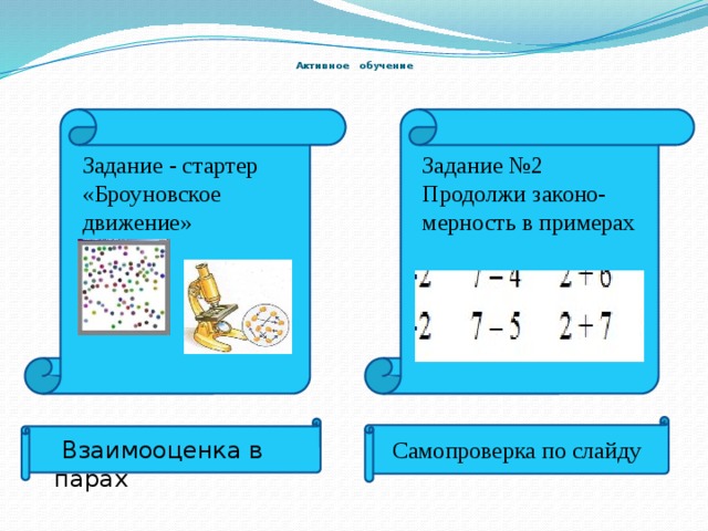 Активное обучение Задание - стартер Задание №2  Продолжи законо- мерность в примерах «Броуновское движение»  Взаимооценка в парах Самопроверка по слайду