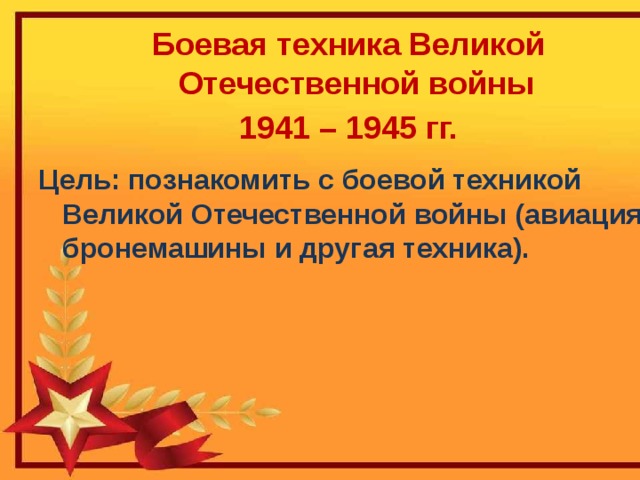 Боевая техника Великой Отечественной войны 1941 – 1945 гг.  Цель: познакомить с боевой техникой Великой Отечественной войны (авиация, бронемашины и другая техника).