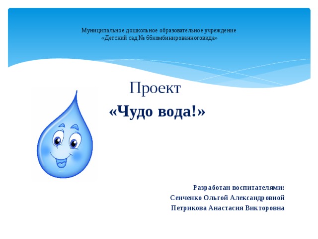 Муниципальное дошкольное образовательное учреждение  «Детский сад № 66комбинированноговида» Проект «Чудо вода!»     Разработан воспитателями: Сенченко Ольгой Александровной Петрикова Анастасия Викторовна