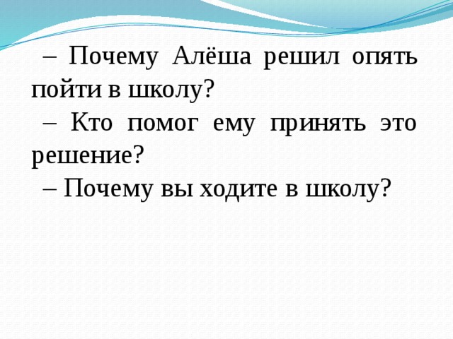 – Почему Алёша решил опять пойти в школу? – Кто помог ему принять это решение? – Почему вы ходите в школу?