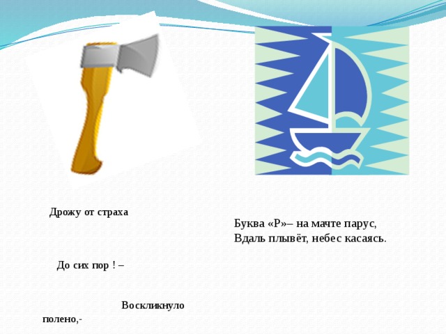 - Дрожу от страха До сих пор ! – Воскликнуло полено,- Похожа буква на топор! Расколет непременно! Буква «Р»– на мачте парус, Вдаль плывёт, небес касаясь.