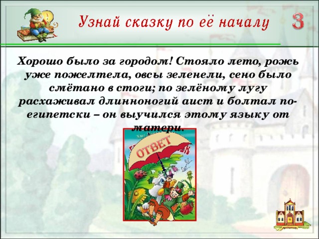 Хорошо было за городом! Стояло лето, рожь уже пожелтела, овсы зеленели, сено было смётано в стоги; по зелёному лугу расхаживал длинноногий аист и болтал по-египетски – он выучился этому языку от матери.