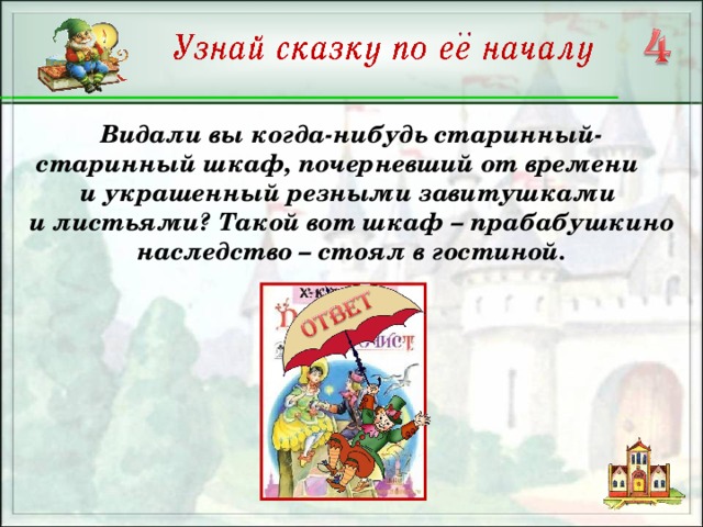 Видали вы когда-нибудь старинный-старинный шкаф, почерневший от времени и украшенный резными завитушками и листьями? Такой вот шкаф – прабабушкино наследство – стоял в гостиной.