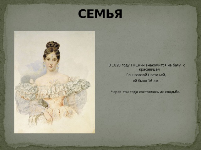 СЕМЬЯ В 1828 году Пушкин знакомится на балу с красавицей Гончаровой Натальей, ей было 16 лет. Через три года состоялась их свадьба.