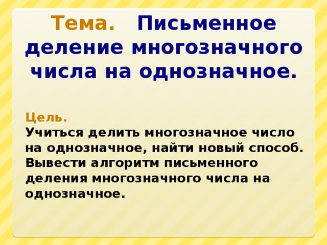 Тема. Письменное деление многозначного числа на однозначное. Цель. Учиться делить многозначное число на однозначное, найти новый способ. Вывести алгоритм письменного деления многозначного числа на однозначное.