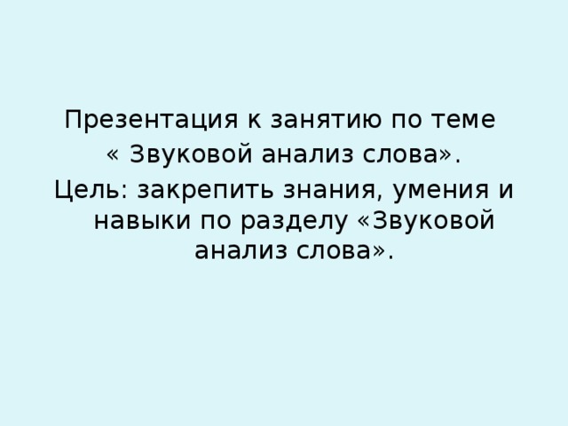 Презентация к занятию по теме « Звуковой анализ слова». Цель: закрепить знания, умения и навыки по разделу «Звуковой анализ слова».