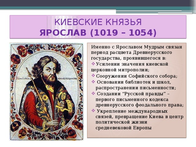 КИЕВСКИЕ КНЯЗЬЯ  ЯРОСЛАВ (1019 – 1054) Именно с Ярославом Мудрым связан период расцвета Древнерусского государства, проявившегося в: