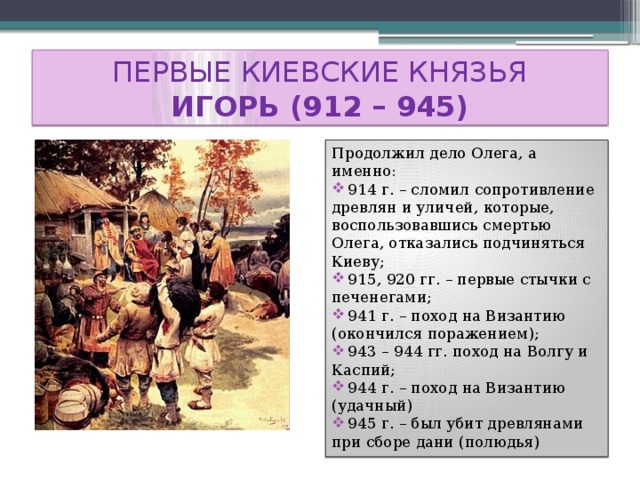 ПЕРВЫЕ КИЕВСКИЕ КНЯЗЬЯ  ИГОРЬ (912 – 945) Продолжил дело Олега, а именно: