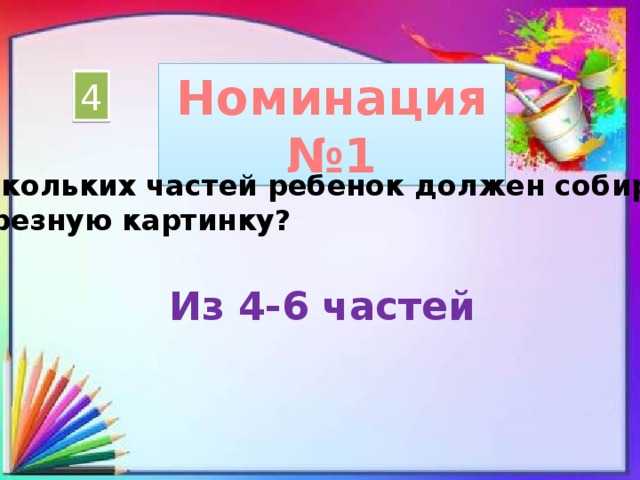 Номинация №1 4 Из скольких частей ребенок должен собирать разрезную картинку? Из 4-6 частей