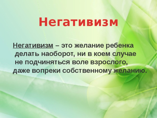 Негативизм Негативизм – это желание ребенка  делать наоборот, ни в коем случае  не подчиняться воле взрослого, даже вопреки собственному желанию.