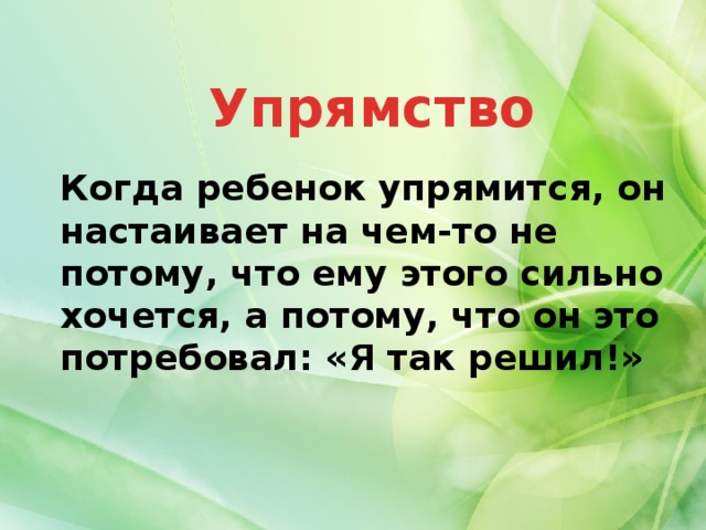 Упрямство Когда ребенок упрямится, он настаивает на чем-то не потому, что ему этого сильно хочется, а потому, что он это потребовал: «Я так решил!»