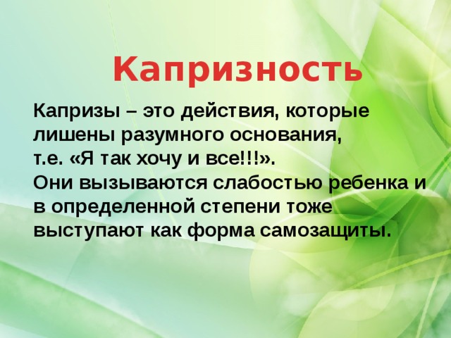 Капризность Капризы – это действия, которые лишены разумного основания, т.е. «Я так хочу и все!!!». Они вызываются слабостью ребенка и в определенной степени тоже выступают как форма самозащиты.