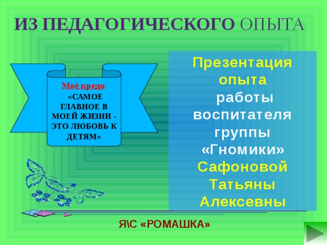 Из педагогического опыта Презентация опыта  работы воспитателя группы «Гномики» Сафоновой Татьяны Алексевны Моё кредо :  « САМОЕ ГЛАВНОЕ В МОЕЙ ЖИЗНИ - ЭТО ЛЮБОВЬ К ДЕТЯМ » Я\С «Ромашка»