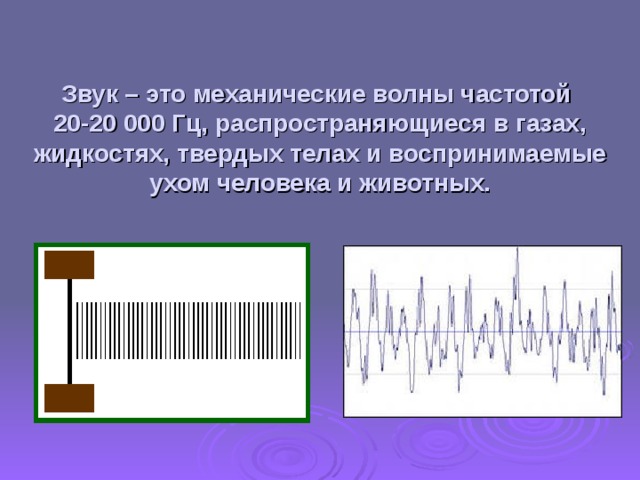 Звук – это механические волны частотой  20-20 000 Гц, распространяющиеся в газах, жидкостях, твердых телах и воспринимаемые ухом человека и животных.