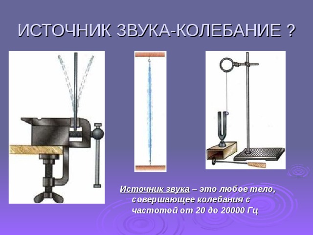 ИСТОЧНИК ЗВУКА-КОЛЕБАНИЕ ? Источник звука – это любое тело, совершающее колебания с частотой от 20 до 20000 Гц