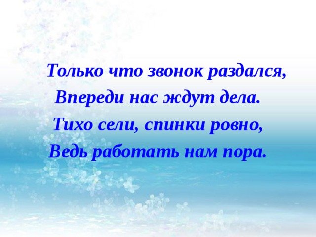 Только что звонок раздался, Впереди нас ждут дела. Тихо сели, спинки ровно, Ведь работать нам пора.