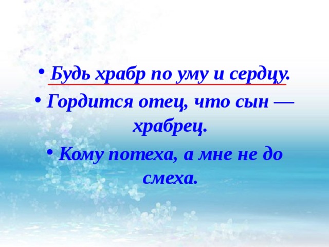 Будь храбр по уму и сердцу. Гордится отец, что сын — храбрец. Кому потеха, а мне не до смеха.