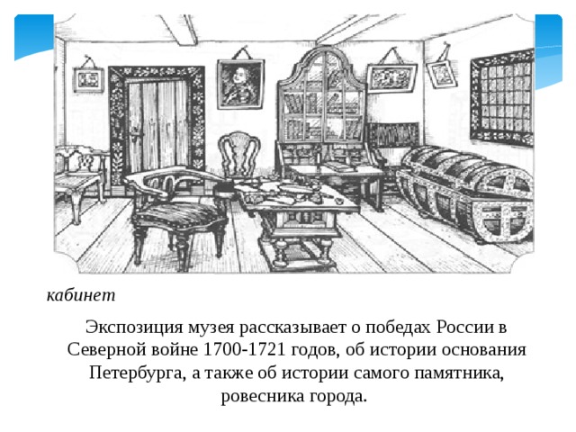 кабинет Экспозиция музея рассказывает о победах России в Северной войне 1700-1721 годов, об истории основания Петербурга, а также об истории самого памятника, ровесника города.