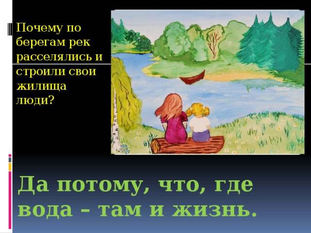 Почему по берегам рек расселялись и строили свои жилища люди? Да потому, что, где вода – там и жизнь.