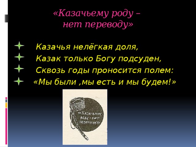 «Казачьему роду –  нет переводу»  Казачья нелёгкая доля,  Казак только Богу подсуден,  Сквозь годы проносится полем:  «Мы были ,мы есть и мы будем!»