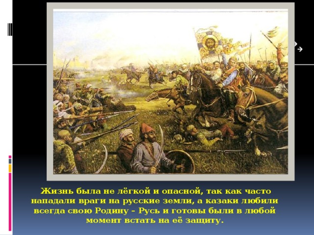 Жизнь была не лёгкой и опасной, так как часто нападали враги на русские земли, а казаки любили всегда свою Родину – Русь и готовы были в любой момент встать на её защиту.