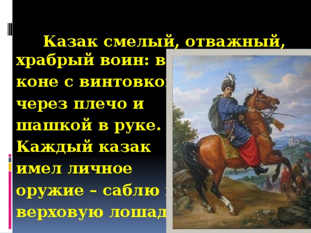 Казак смелый, отважный, храбрый воин: воевал на коне с винтовкой через плечо и шашкой в руке.  Каждый казак имел личное оружие – саблю и верховую лошадь .