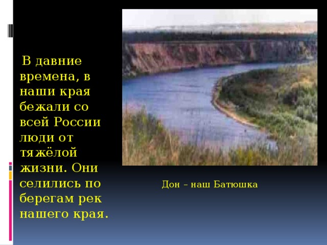 В давние времена, в наши края бежали со всей России люди от тяжёлой жизни. Они селились по берегам рек нашего края. Дон – наш Батюшка