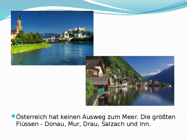 Österreich hat keinen Ausweg zum Meer. Die größten Flüssen - Donau, Mur, Drau, Salzach und Inn.