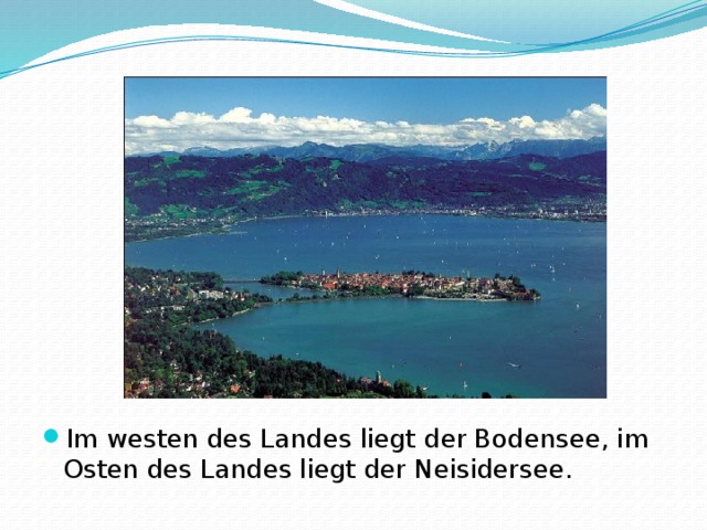 Im westen des Landes liegt der Bodensee, im Osten des Landes liegt der Neisidersee.