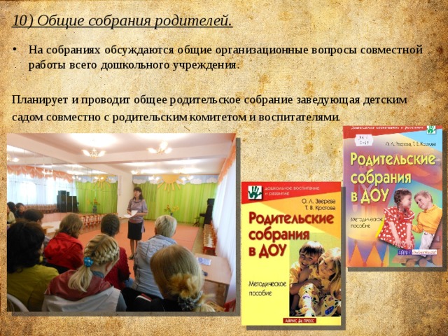 10) Общие собрания родителей.   На собраниях обсуждаются общие организационные вопросы совместной работы всего дошкольного учреждения. Планирует и проводит общее родительское собрание заведующая детским садом совместно с родительским комитетом и воспитателями.