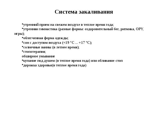 Система закаливания  утренний прием на свежем воздухе в теплое время года; утренняя гимнастика (разные формы: оздоровительный бег, ритмика, ОРУ, игры); облегченная форма одежды; сон с доступом воздуха (+19 °С ... +17 °С); солнечные ванны (в летнее время); стопотерапия; обширное умывание