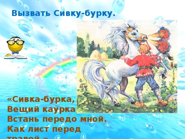 Вызвать Сивку-бурку. «Сивка-бурка, Вещий каурка, Встань передо мной. Как лист перед травой.»