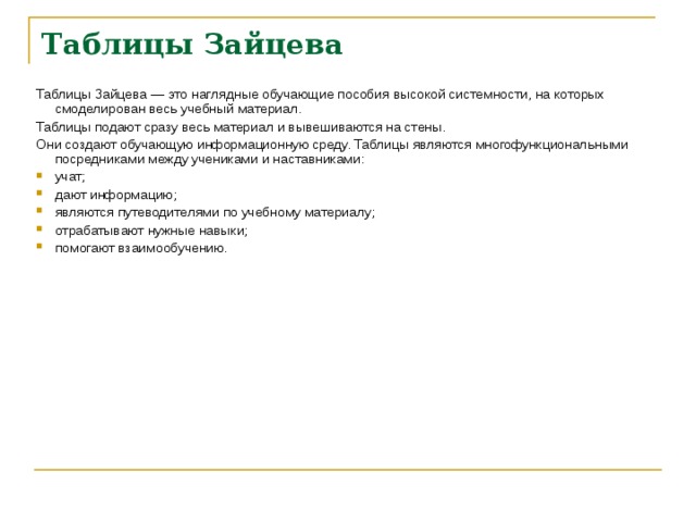 Таблицы Зайцева    Таблицы Зайцева — это наглядные обучающие пособия высокой системности, на которых смоделирован весь учебный материал. Таблицы подают сразу весь материал и вывешиваются на стены. Они создают обучающую информационную среду. Таблицы являются многофункциональными посредниками между учениками и наставниками: