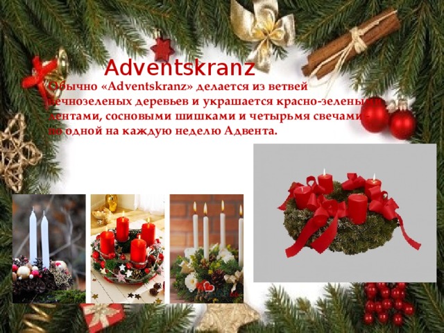 Adventskranz Обычно «Adventskranz» делается из ветвей вечнозеленых деревьев и украшается красно-зелеными лентами, сосновыми шишками и четырьмя свечами - по одной на каждую неделю Адвента.