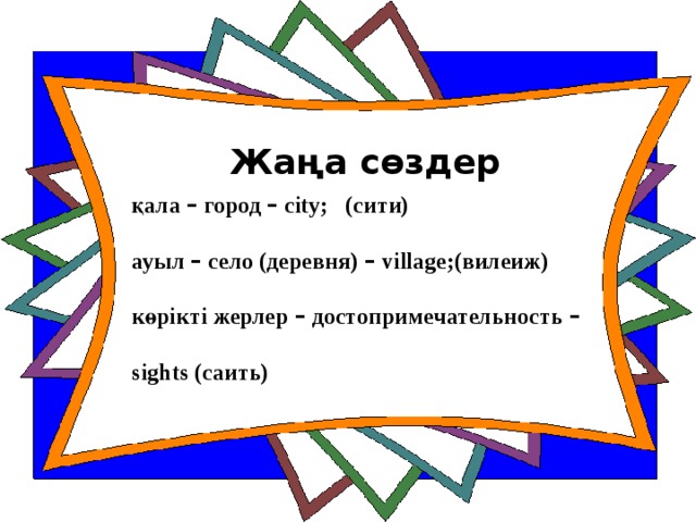 Жаңа сөздер қала – город – city; (сити)  ауыл – село (деревня) – village;(вилеиж)  көрікті жерлер – достопримечательность –   sights (саить)