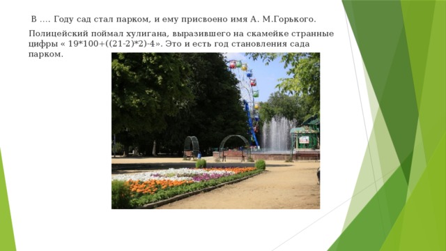В …. Году сад стал парком, и ему присвоено имя А. М.Горького. Полицейский поймал хулигана, выразившего на скамейке странные цифры « 19*100+((21-2)*2)-4». Это и есть год становления сада парком.