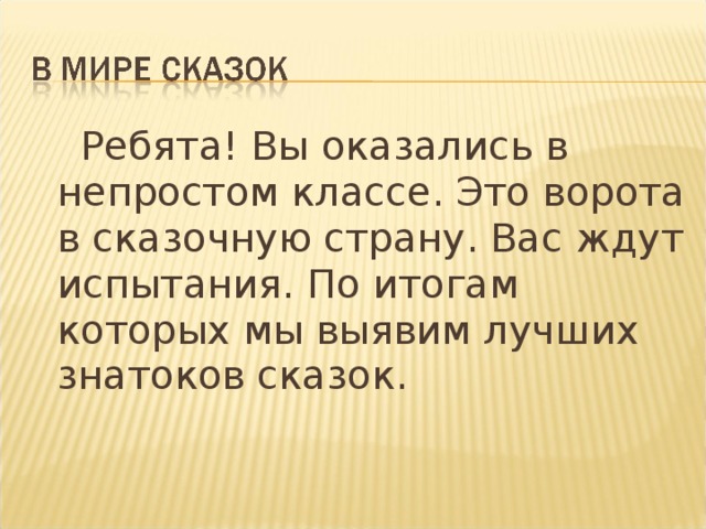 Ребята! Вы оказались в непростом классе. Это ворота в сказочную страну. Вас ждут испытания. По итогам которых мы выявим лучших знатоков сказок.