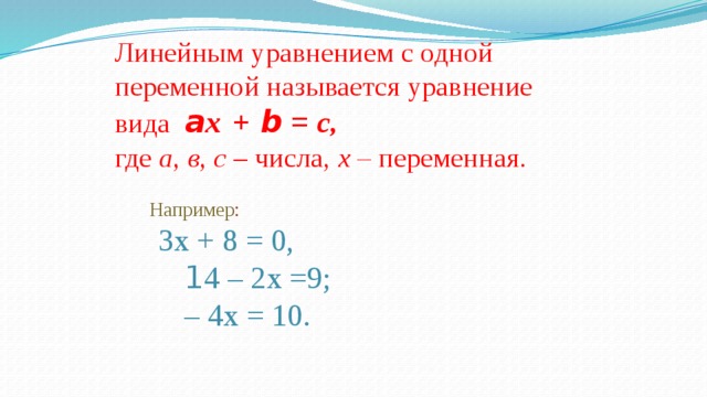 Линейным уравнением с одной переменной называется уравнение вида a х  + b = с ,  где а, в, с – числа, х – переменная.     Например :    3х + 8 = 0,  1 4 – 2х =9;   – 4х = 10.