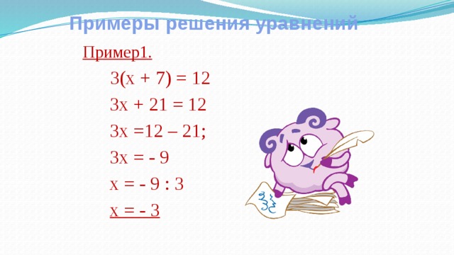 Примеры решения уравнений Пример1.   3(х + 7) = 12  3х + 21 = 12  3х =12 – 21;  3х = - 9  х = - 9 : 3  х = - 3