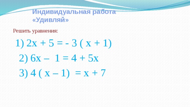 Индивидуальная работа «Удивляй» Решить уравнения:  1) 2х + 5 = - 3 ( х + 1)  2) 6х – 1 = 4 + 5х  3) 4 ( х – 1) = х + 7