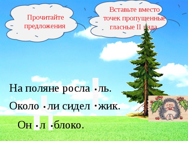 Вставьте вместо точек пропущенные гласные II ряда Прочитайте предложения . На поляне росла ель. . . Около ели сидел ёжик. . . Он ел яблоко.