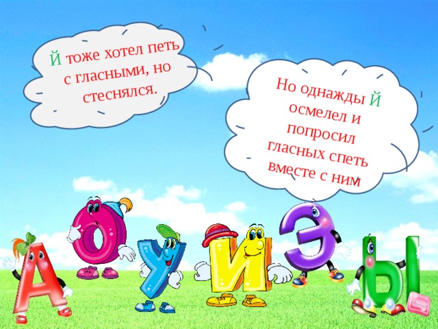 Й тоже хотел петь с гласными, но стеснялся. Но однажды Й осмелел и попросил гласных спеть вместе с ним