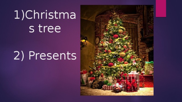 1)Christmas tree   2) Presents