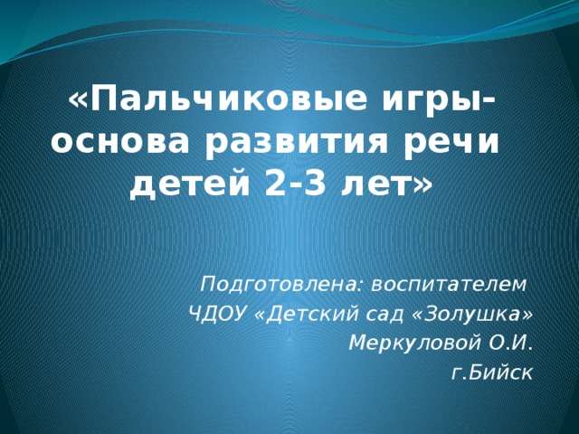 «Пальчиковые игры-основа развития речи  детей 2-3 лет» Подготовлена: воспитателем ЧДОУ «Детский сад «Золушка» Меркуловой О.И. г.Бийск