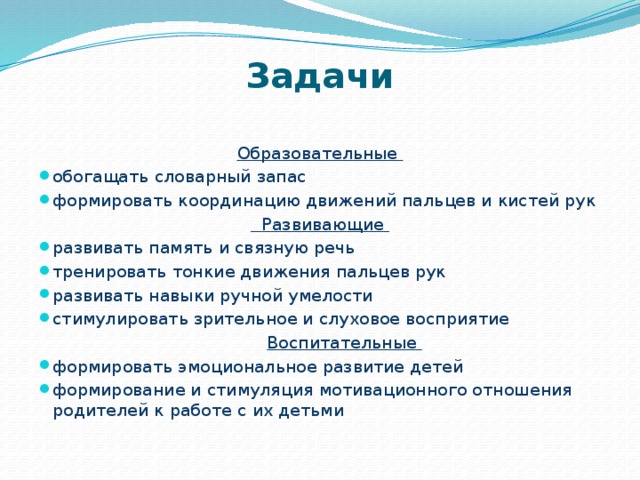 Задачи Образовательные обогащать словарный запас формировать координацию движений пальцев и кистей рук  Развивающие развивать память и связную речь тренировать тонкие движения пальцев рук развивать навыки ручной умелости стимулировать зрительное и слуховое восприятие  Воспитательные