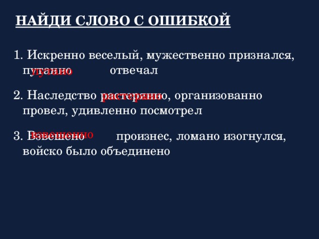 НАЙДИ СЛОВО С ОШИБКОЙ 1. Искренно веселый, мужественно признался, путанно  отвечал 2. Наследство растерянно, организованно провел, удивленно посмотрел 3. Взвешено  произнес, ломано изогнулся, войско было объединено путано растеряно взвешенно