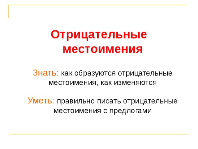 Отрицательные местоимения   Знать:  как образуются отрицательные местоимения, как изменяются   Уметь:  правильно писать отрицательные местоимения с предлогами