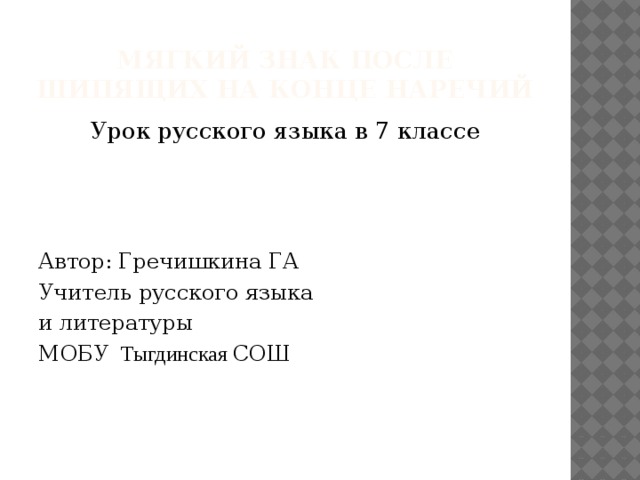 Мягкий знак после шипящих на конце наречий Урок русского языка в 7 классе Автор: Гречишкина ГА Учитель русского языка и литературы МОБУ Тыгдинская СОШ